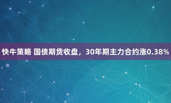 快牛策略 国债期货收盘，30年期主力合约涨0.38%
