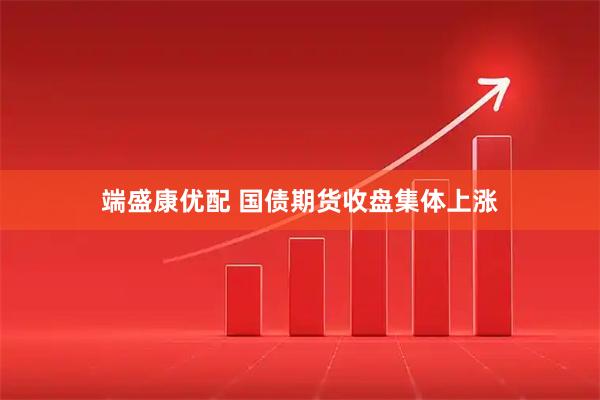 端盛康优配 国债期货收盘集体上涨