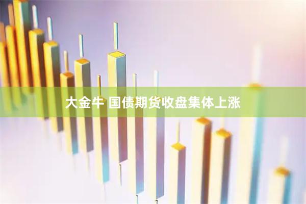 大金牛 国债期货收盘集体上涨
