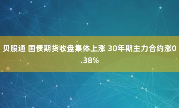 贝股通 国债期货收盘集体上涨 30年期主力合约涨0.38%