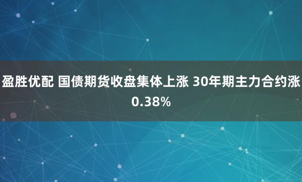 盈胜优配 国债期货收盘集体上涨 30年期主力合约涨0.38%