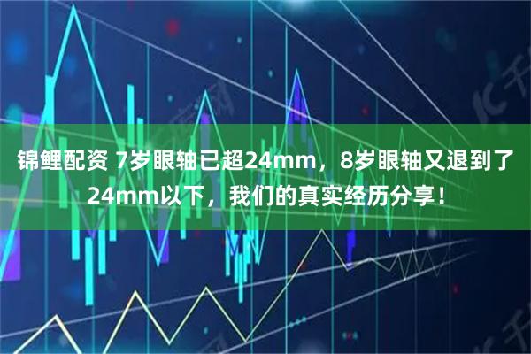 锦鲤配资 7岁眼轴已超24mm,8岁眼轴又退到了24mm以下,我们的真实经历分享!