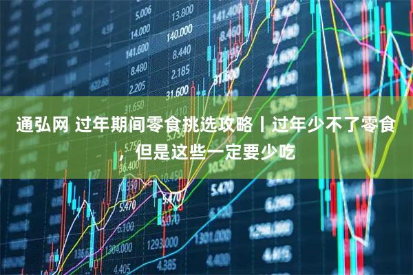 通弘网 过年期间零食挑选攻略丨过年少不了零食，但是这些一定要少吃