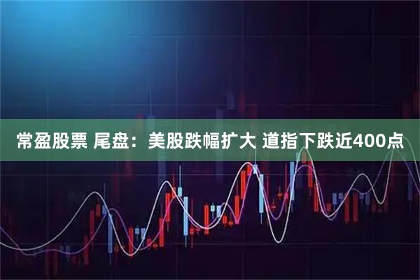 常盈股票 尾盘：美股跌幅扩大 道指下跌近400点