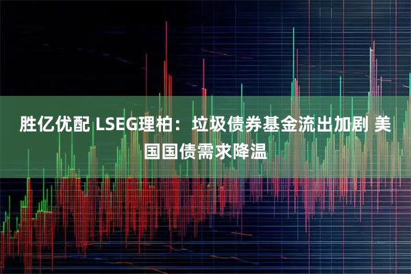 胜亿优配 LSEG理柏:垃圾债券基金流出加剧 美国国债需求降温