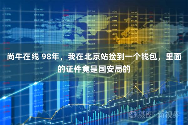 尚牛在线 98年，我在北京站捡到一个钱包，里面的证件竟是国安局的