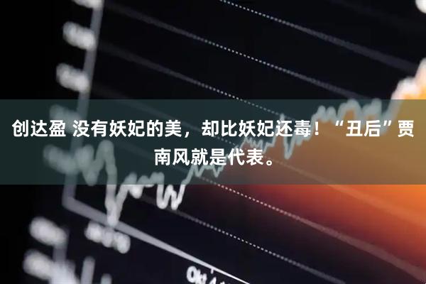 创达盈 没有妖妃的美，却比妖妃还毒！“丑后”贾南风就是代表。