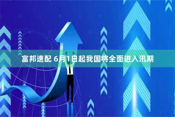 富邦速配 6月1日起我国将全面进入汛期