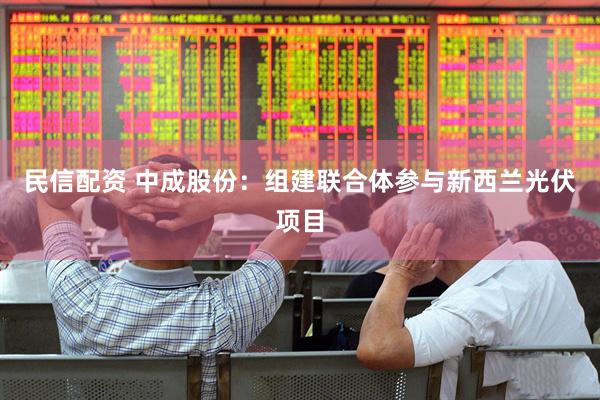 民信配资 中成股份：组建联合体参与新西兰光伏项目