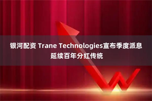银河配资 Trane Technologies宣布季度派息 延续百年分红传统