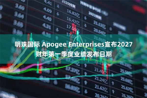 明珠国际 Apogee Enterprises宣布2027财年第一季度业绩发布日期