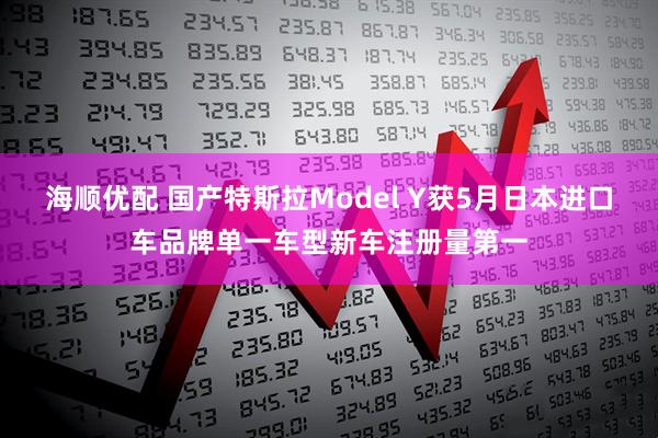 海顺优配 国产特斯拉Model Y获5月日本进口车品牌单一车型新车注册量第一