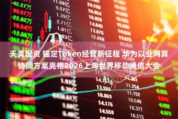天美配资 锚定Token经营新征程 华为以业网算协同方案亮相2026上海世界移动通信大会