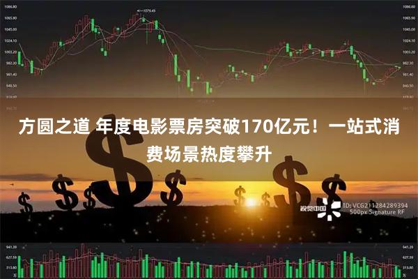 方圆之道 年度电影票房突破170亿元！一站式消费场景热度攀升