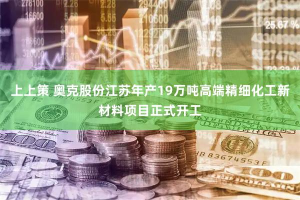 上上策 奥克股份江苏年产19万吨高端精细化工新材料项目正式开工