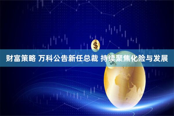 财富策略 万科公告新任总裁 持续聚焦化险与发展