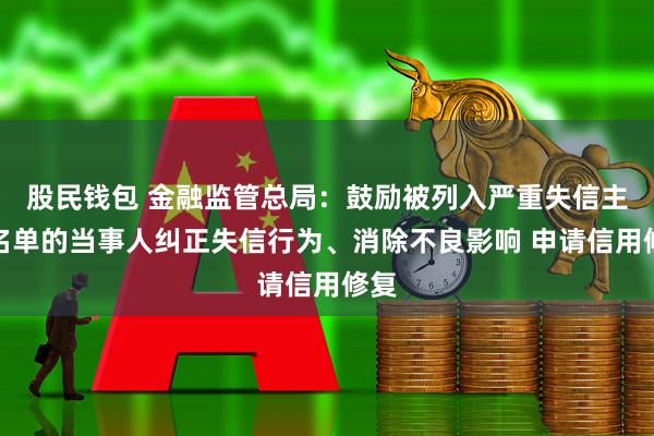 股民钱包 金融监管总局：鼓励被列入严重失信主体名单的当事人纠正失信行为、消除不良影响 申请信用修复