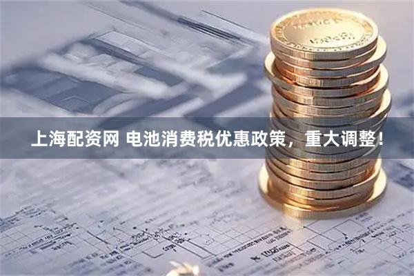 上海配资网 电池消费税优惠政策，重大调整！
