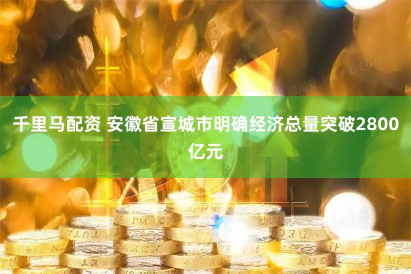 千里马配资 安徽省宣城市明确经济总量突破2800亿元
