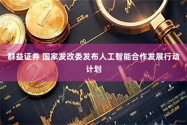 群益证券 国家发改委发布人工智能合作发展行动计划