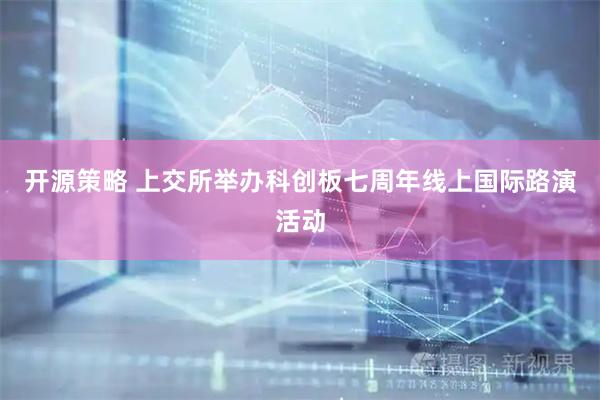开源策略 上交所举办科创板七周年线上国际路演活动