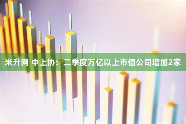 米升网 中上协：二季度万亿以上市值公司增加2家