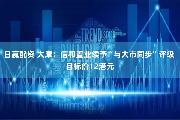 日赢配资 大摩：信和置业续予“与大市同步”评级 目标价12港元
