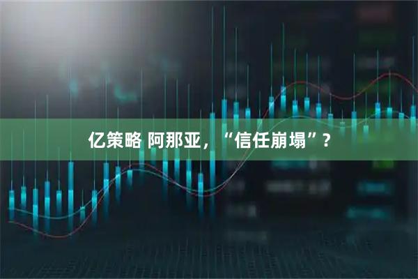 亿策略 阿那亚，“信任崩塌”？