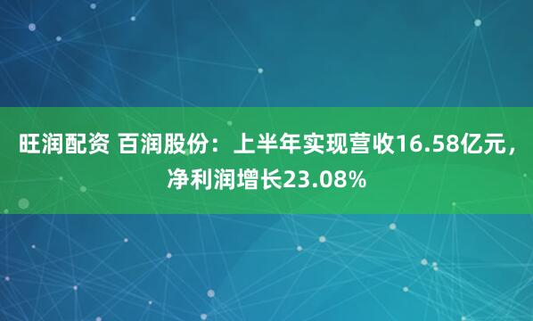 旺润配资 百润股份：上半年实现营收16.58亿元，净利润增长23.08%