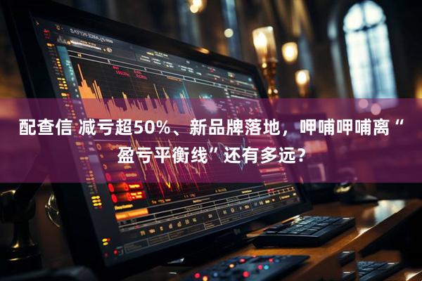 配查信 减亏超50%、新品牌落地，呷哺呷哺离“盈亏平衡线”还有多远？