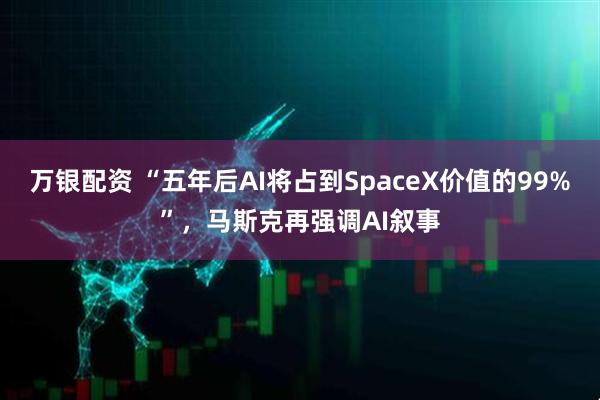 万银配资 “五年后AI将占到SpaceX价值的99%”，马斯克再强调AI叙事