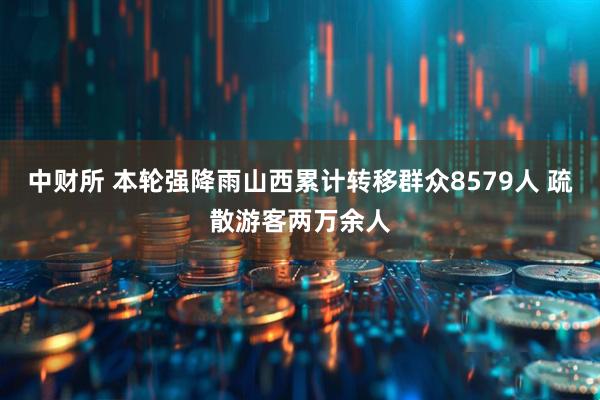 中财所 本轮强降雨山西累计转移群众8579人 疏散游客两万余人