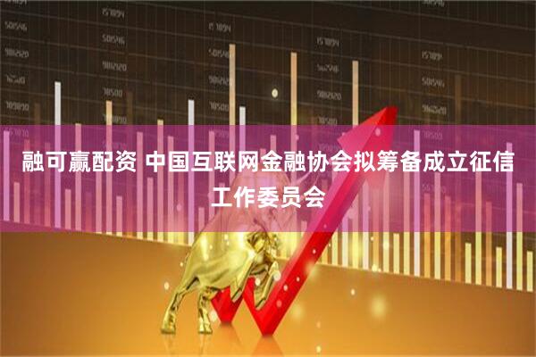 融可赢配资 中国互联网金融协会拟筹备成立征信工作委员会